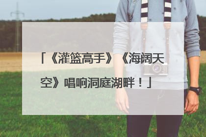 《灌篮高手》《海阔天空》唱响洞庭湖畔！