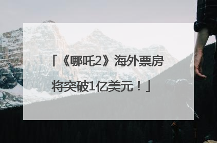 《哪吒2》海外票房将突破1亿美元！