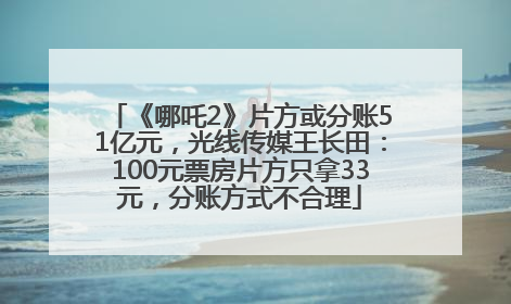 《哪吒2》片方或分账51亿元，光线传媒王长田：100元票房片方只拿33元，分账方式不合理
