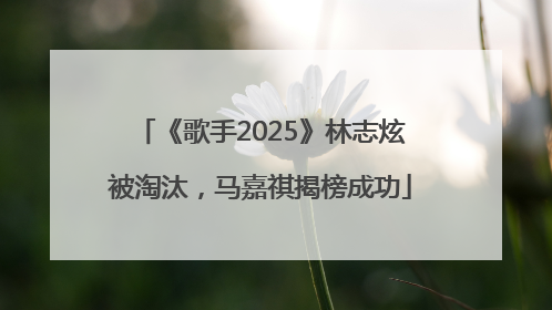 《歌手2025》林志炫被淘汰，马嘉祺揭榜成功