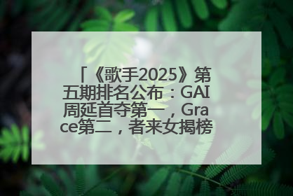 《歌手2025》第五期排名公布：GAI周延首夺第一，Grace第二，者来女揭榜成功，卫兰被淘汰