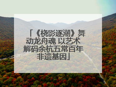 《桡影逐潮》舞动龙舟魂 以艺术解码余杭五常百年非遗基因