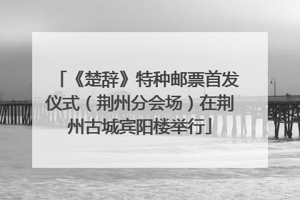 《楚辞》特种邮票首发仪式（荆州分会场）在荆州古城宾阳楼举行