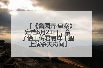 《酱园弄·悬案》定档6月21日，章子怡王传君易烊千玺上演杀夫奇闻