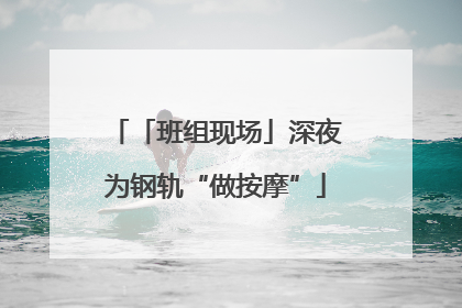 「班组现场」深夜为钢轨“做按摩”