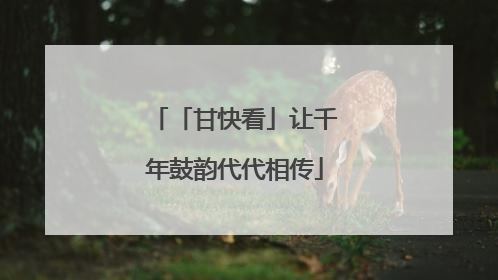 「甘快看」让千年鼓韵代代相传