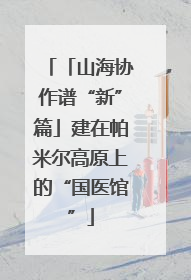 「山海协作谱“新”篇」建在帕米尔高原上的“国医馆”