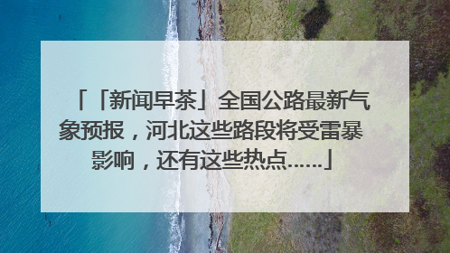 「新闻早茶」全国公路最新气象预报，河北这些路段将受雷暴影响，还有这些热点……
