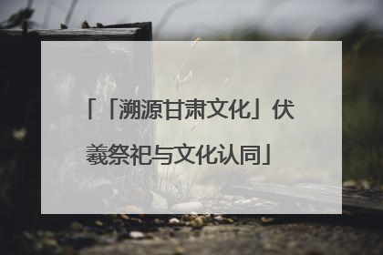 「溯源甘肃文化」伏羲祭祀与文化认同