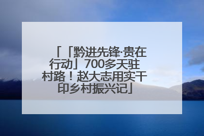 「黔进先锋·贵在行动」700多天驻村路！赵大志用实干印乡村振兴记