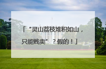 “灵山荔枝堆积如山，只能贱卖”？假的！