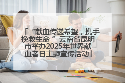 “献血传递希望，携手挽救生命 ”云南省昆明市举办2025年世界献血者日主题宣传活动