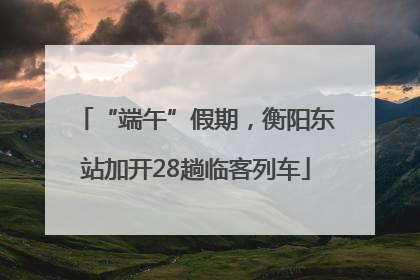 “端午”假期，衡阳东站加开28趟临客列车