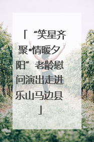 “笑星齐聚•情暖夕阳”老龄慰问演出走进乐山马边县