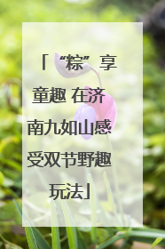 “粽”享童趣 在济南九如山感受双节野趣玩法