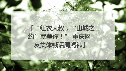“红衣大叔，‘山城之约’就差你！” 重庆网友集体喊话周鸿祎