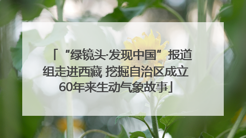 “绿镜头·发现中国”报道组走进西藏 挖掘自治区成立60年来生动气象故事