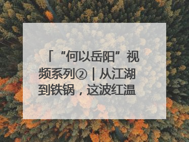 “何以岳阳”视频系列②｜从江湖到铁锅，这波红温我先炫为敬！