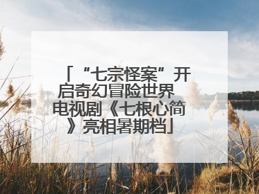 “七宗怪案”开启奇幻冒险世界 电视剧《七根心简》亮相暑期档