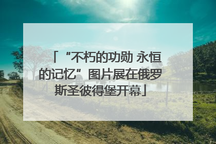 “不朽的功勋 永恒的记忆”图片展在俄罗斯圣彼得堡开幕