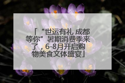 “世运有礼 成都等你”暑期消费季来了，6-8月开启购物美食文体盛宴