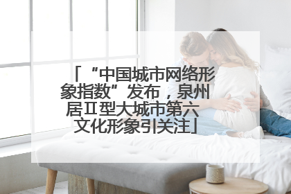 “中国城市网络形象指数”发布，泉州居Ⅱ型大城市第六 文化形象引关注