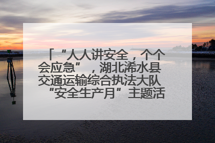 “人人讲安全，个个会应急”，湖北浠水县交通运输综合执法大队“安全生产月”主题活动取得成效