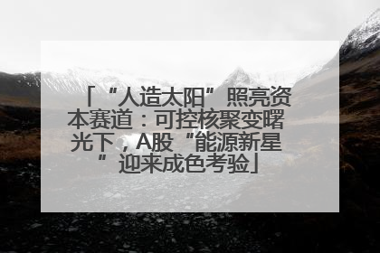 “人造太阳”照亮资本赛道：可控核聚变曙光下，A股“能源新星”迎来成色考验