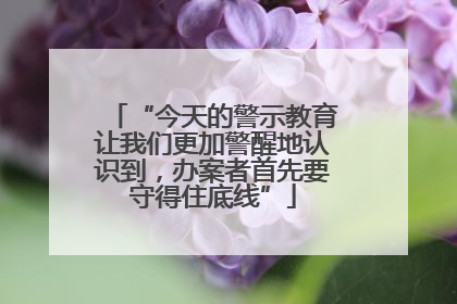 “今天的警示教育让我们更加警醒地认识到，办案者首先要守得住底线”