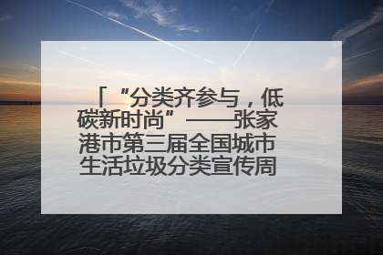 “分类齐参与，低碳新时尚”——张家港市第三届全国城市生活垃圾分类宣传周活动火热开展！