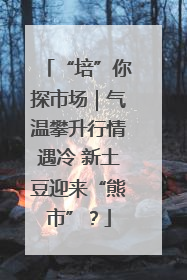 “培”你探市场｜气温攀升行情遇冷 新土豆迎来“熊市”？