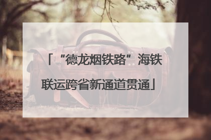 “德龙烟铁路”海铁联运跨省新通道贯通