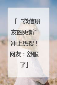 “微信朋友圈更新”冲上热搜！网友：舒服了