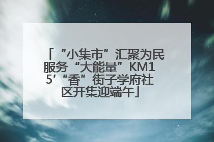 “小集市”汇聚为民服务“大能量”KM15′“香”街子学府社区开集迎端午