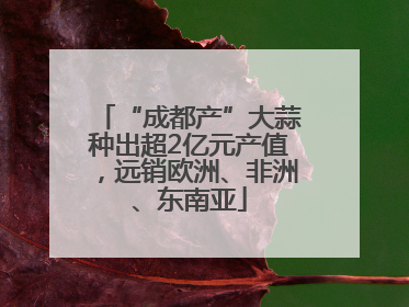 “成都产”大蒜种出超2亿元产值，远销欧洲、非洲、东南亚