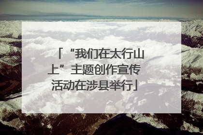 “我们在太行山上”主题创作宣传活动在涉县举行