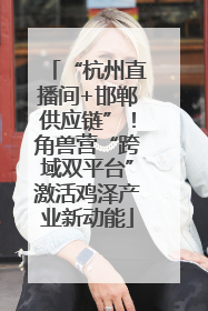 “杭州直播间+邯郸供应链”！角兽营“跨域双平台”激活鸡泽产业新动能