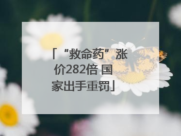 “救命药”涨价282倍 国家出手重罚