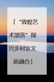 “敦煌艺术部落”探兴乡村农文旅融合