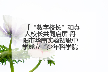 “数字校长”和真人校长共同启屏 丹阳市华南实验初级中学成立“少年科学院”共筑科技创新梦