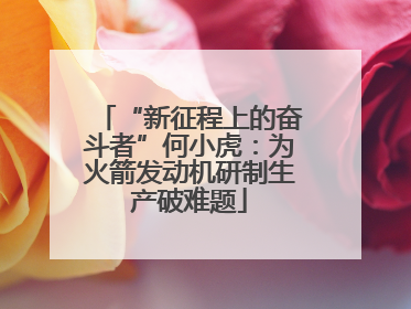 “新征程上的奋斗者”何小虎：为火箭发动机研制生产破难题