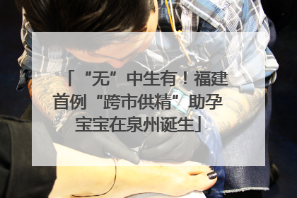 “无”中生有！福建首例“跨市供精”助孕宝宝在泉州诞生