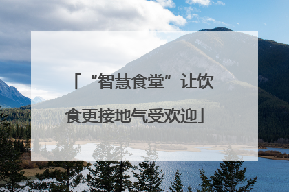 “智慧食堂”让饮食更接地气受欢迎