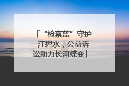 “检察蓝”守护一江碧水，公益诉讼助力长河蝶变