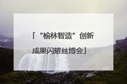 “榆林智造”创新成果闪耀丝博会