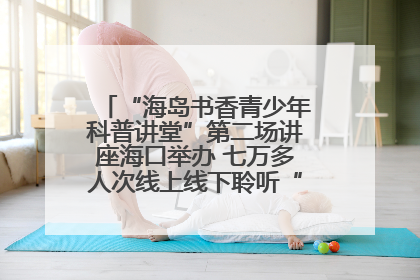 “海岛书香青少年科普讲堂”第二场讲座海口举办 七万多人次线上线下聆听“工匠精神”