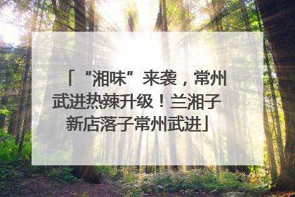 “湘味”来袭，常州武进热辣升级！兰湘子新店落子常州武进