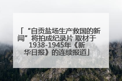 “自贡盐场生产救国的新闻”将拍成纪录片 取材于1938-1945年《新华日报》的连续报道