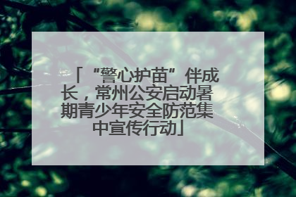 “警心护苗”伴成长，常州公安启动暑期青少年安全防范集中宣传行动