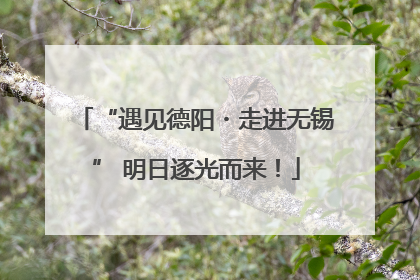 “遇见德阳・走进无锡” 明日逐光而来！